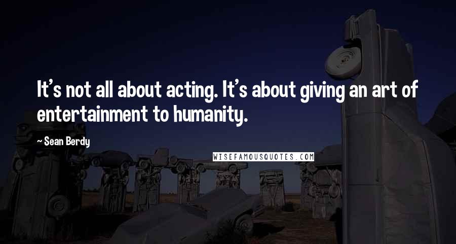 Sean Berdy Quotes: It's not all about acting. It's about giving an art of entertainment to humanity.