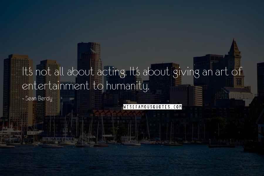 Sean Berdy Quotes: It's not all about acting. It's about giving an art of entertainment to humanity.