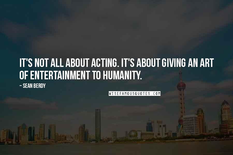 Sean Berdy Quotes: It's not all about acting. It's about giving an art of entertainment to humanity.