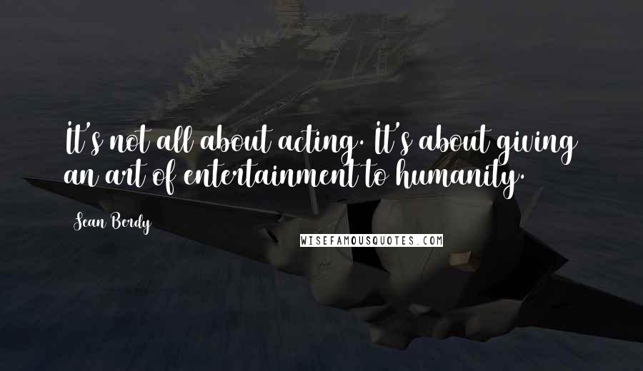 Sean Berdy Quotes: It's not all about acting. It's about giving an art of entertainment to humanity.