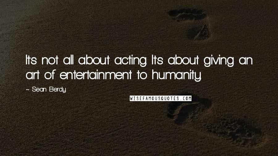 Sean Berdy Quotes: It's not all about acting. It's about giving an art of entertainment to humanity.