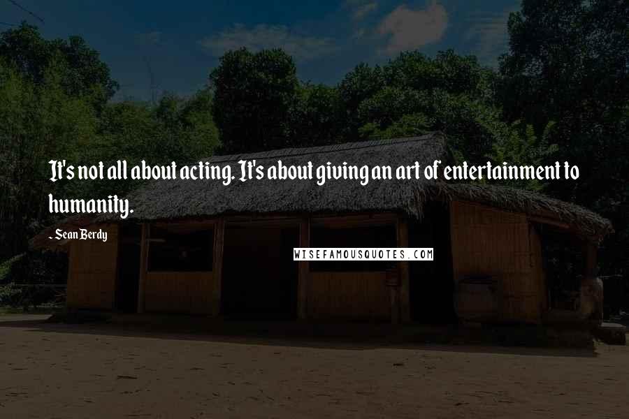 Sean Berdy Quotes: It's not all about acting. It's about giving an art of entertainment to humanity.