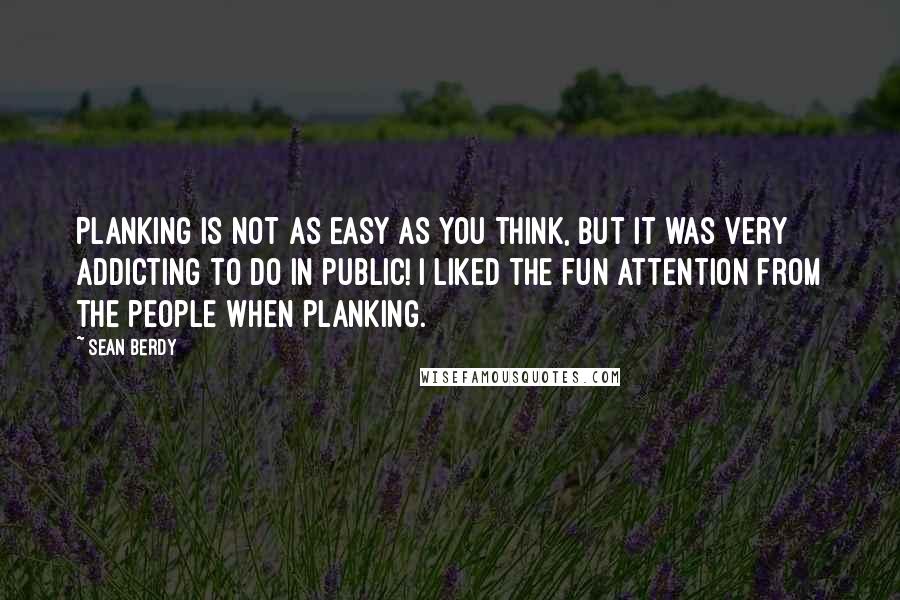 Sean Berdy Quotes: Planking is not as easy as you think, but it was very addicting to do in public! I liked the fun attention from the people when planking.