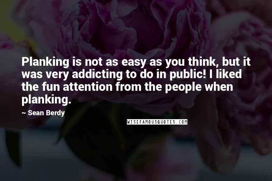 Sean Berdy Quotes: Planking is not as easy as you think, but it was very addicting to do in public! I liked the fun attention from the people when planking.