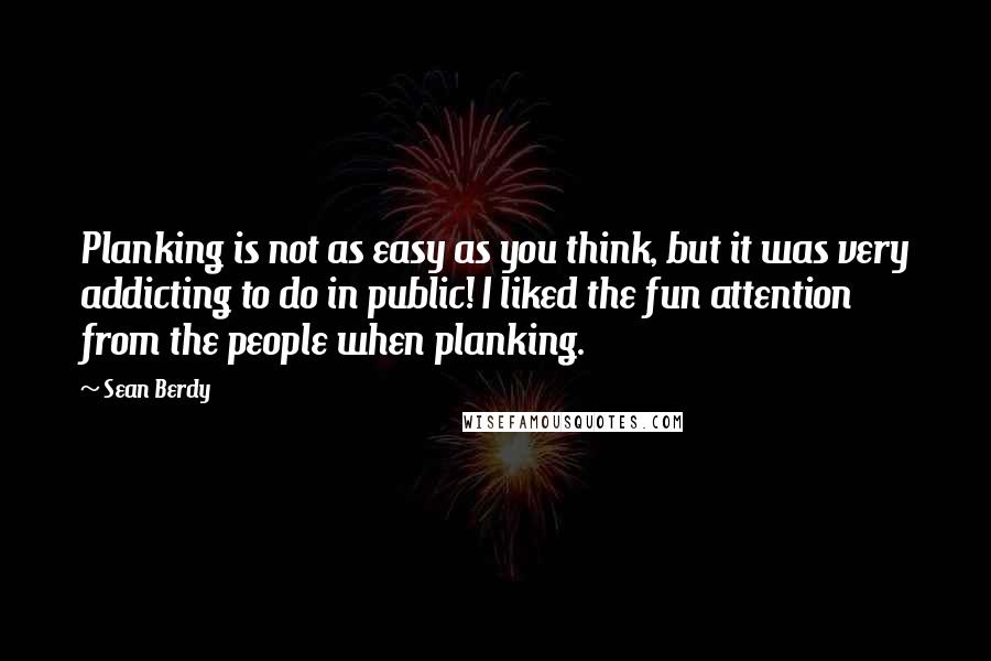 Sean Berdy Quotes: Planking is not as easy as you think, but it was very addicting to do in public! I liked the fun attention from the people when planking.