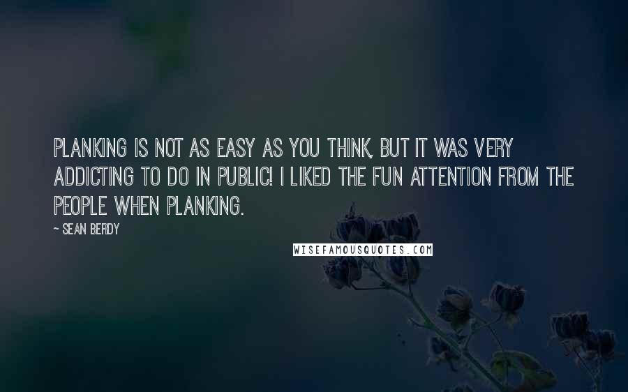 Sean Berdy Quotes: Planking is not as easy as you think, but it was very addicting to do in public! I liked the fun attention from the people when planking.