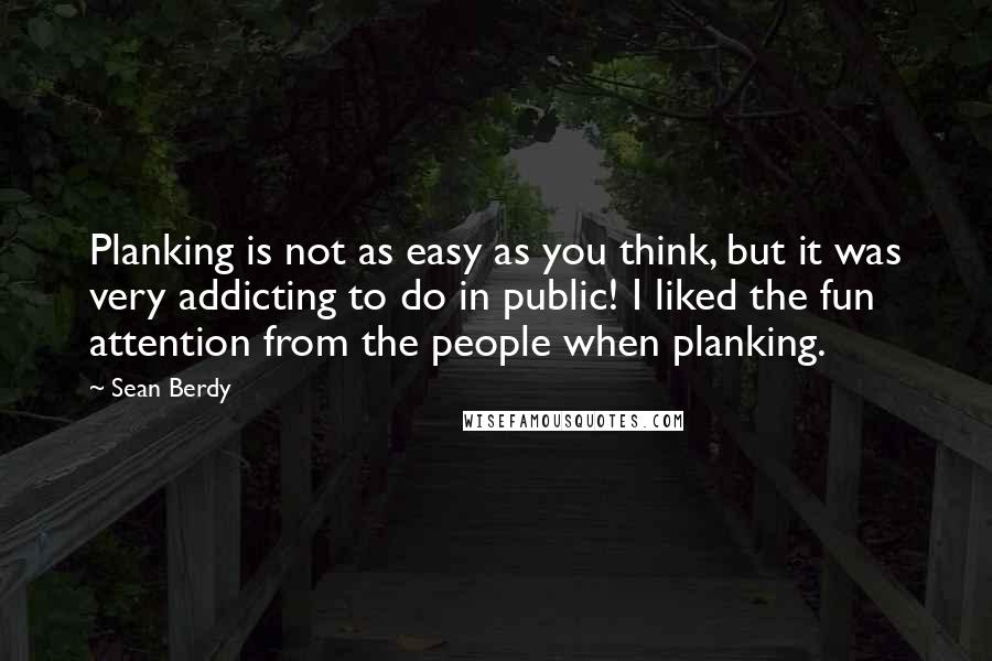Sean Berdy Quotes: Planking is not as easy as you think, but it was very addicting to do in public! I liked the fun attention from the people when planking.