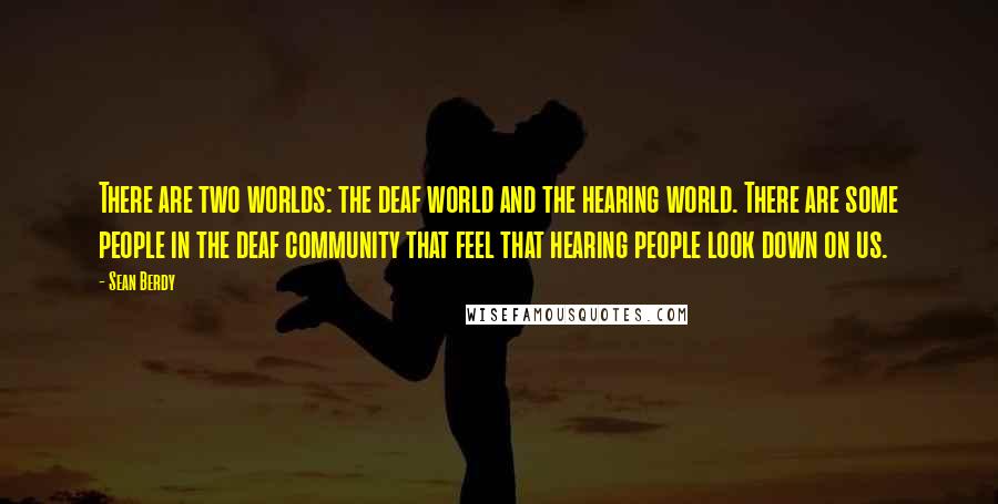Sean Berdy Quotes: There are two worlds: the deaf world and the hearing world. There are some people in the deaf community that feel that hearing people look down on us.