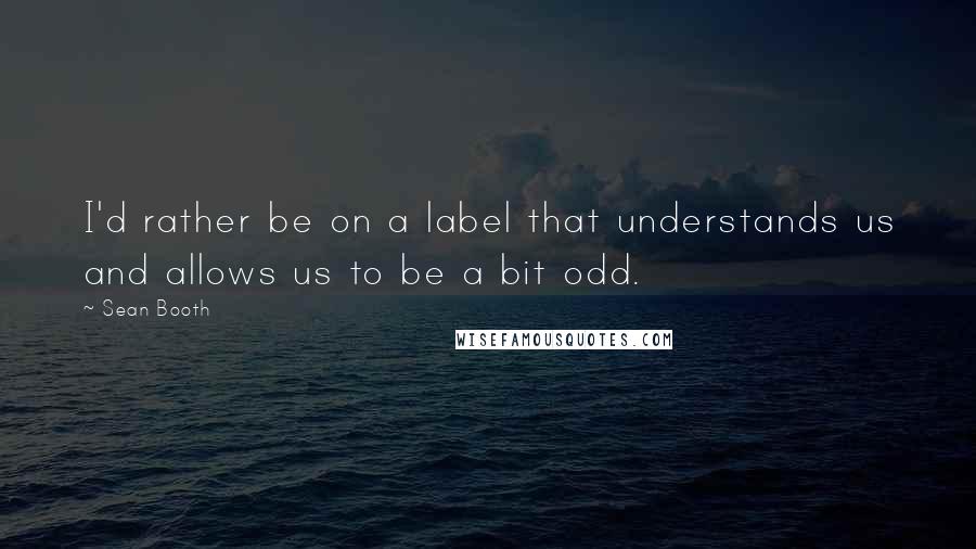 Sean Booth Quotes: I'd rather be on a label that understands us and allows us to be a bit odd.