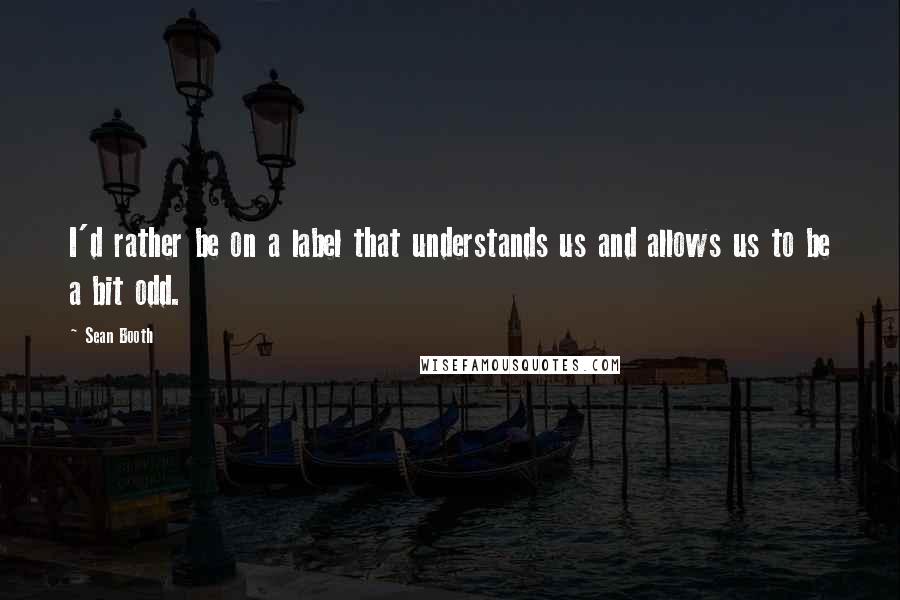 Sean Booth Quotes: I'd rather be on a label that understands us and allows us to be a bit odd.