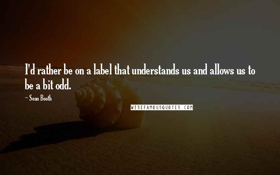 Sean Booth Quotes: I'd rather be on a label that understands us and allows us to be a bit odd.