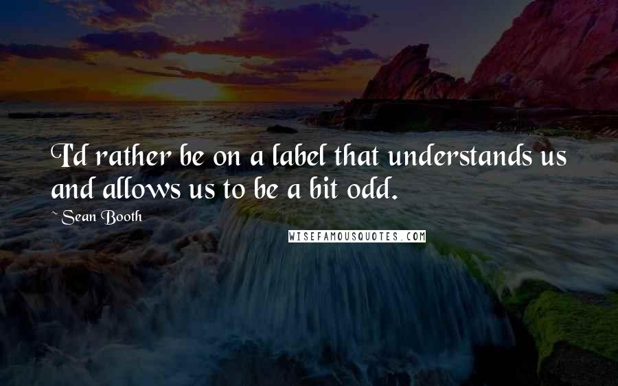 Sean Booth Quotes: I'd rather be on a label that understands us and allows us to be a bit odd.