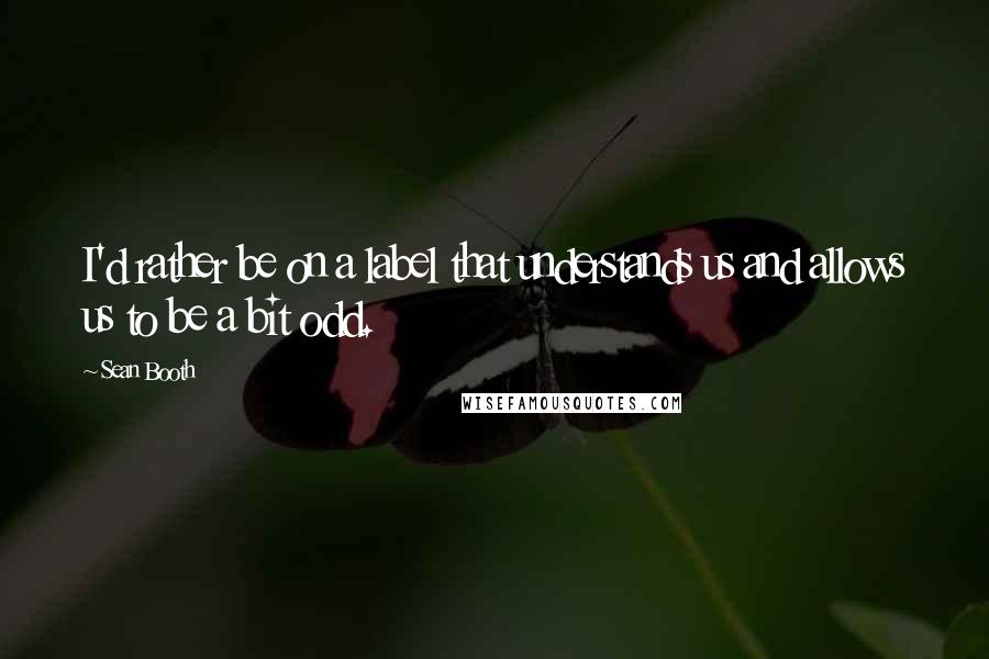 Sean Booth Quotes: I'd rather be on a label that understands us and allows us to be a bit odd.