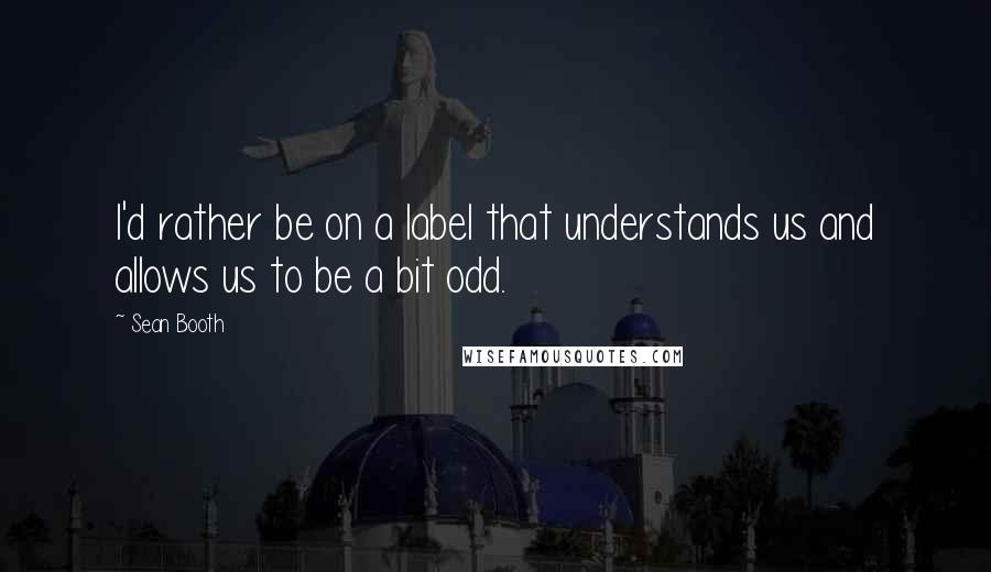 Sean Booth Quotes: I'd rather be on a label that understands us and allows us to be a bit odd.