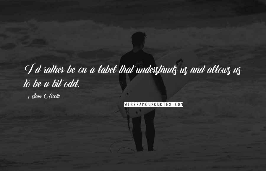 Sean Booth Quotes: I'd rather be on a label that understands us and allows us to be a bit odd.