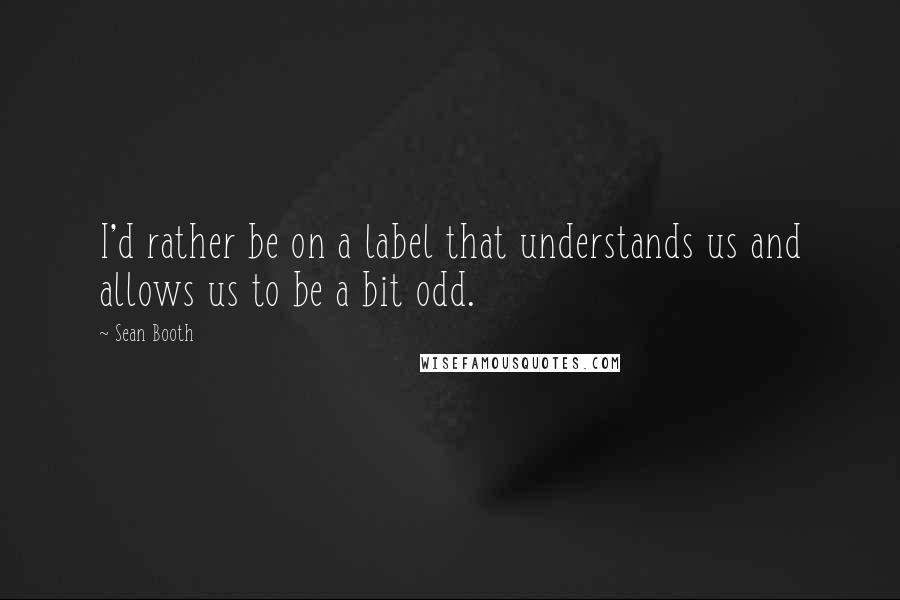 Sean Booth Quotes: I'd rather be on a label that understands us and allows us to be a bit odd.