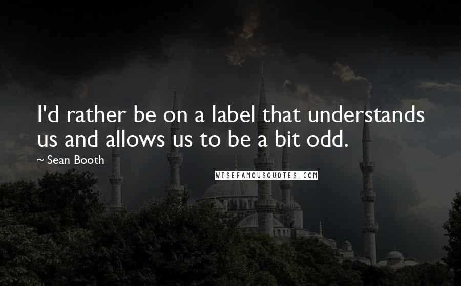 Sean Booth Quotes: I'd rather be on a label that understands us and allows us to be a bit odd.