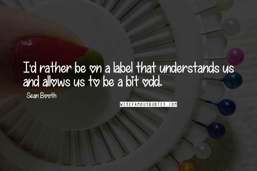 Sean Booth Quotes: I'd rather be on a label that understands us and allows us to be a bit odd.