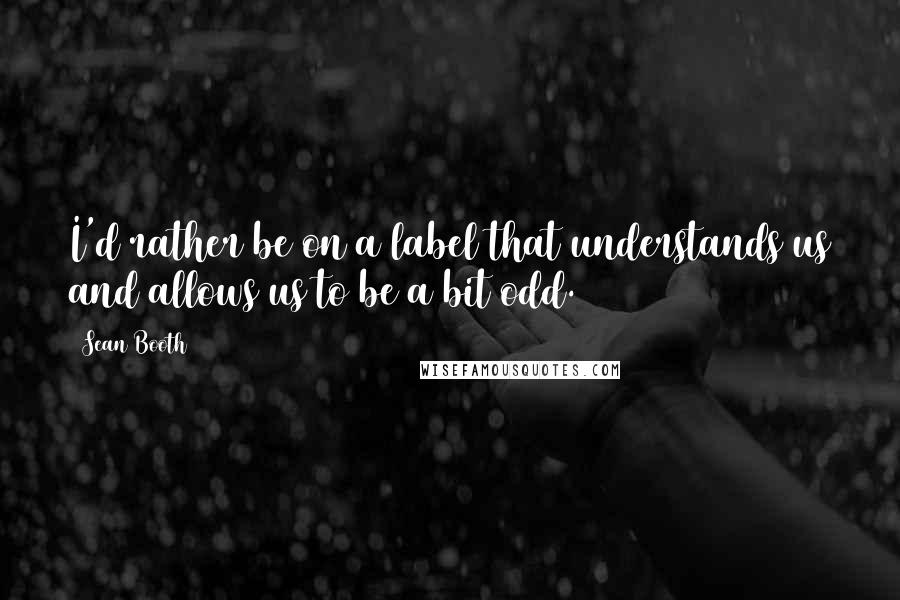 Sean Booth Quotes: I'd rather be on a label that understands us and allows us to be a bit odd.