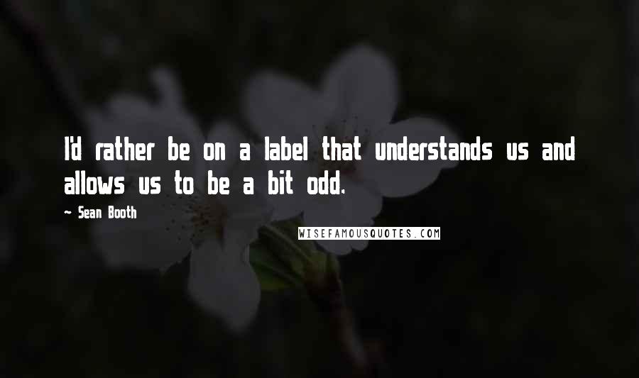 Sean Booth Quotes: I'd rather be on a label that understands us and allows us to be a bit odd.