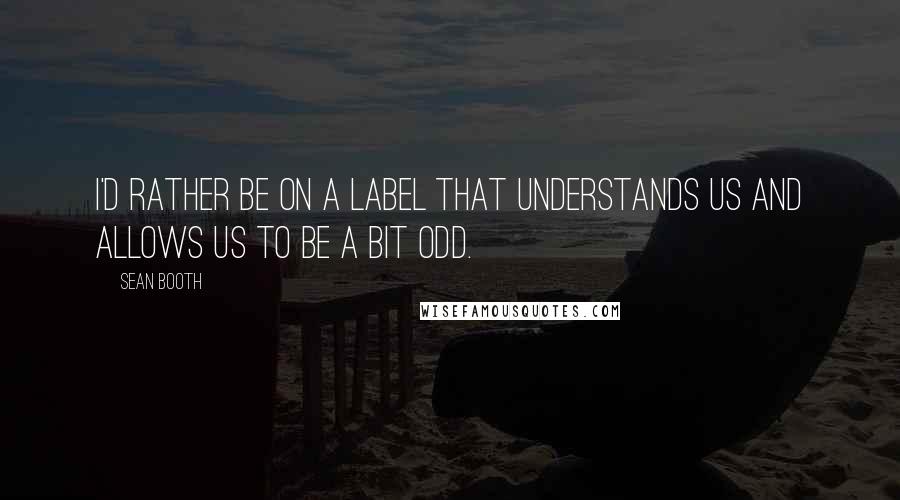 Sean Booth Quotes: I'd rather be on a label that understands us and allows us to be a bit odd.