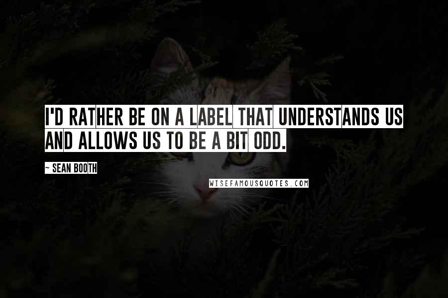 Sean Booth Quotes: I'd rather be on a label that understands us and allows us to be a bit odd.