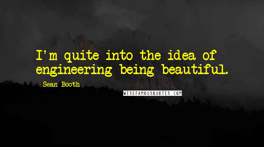 Sean Booth Quotes: I'm quite into the idea of engineering being beautiful.