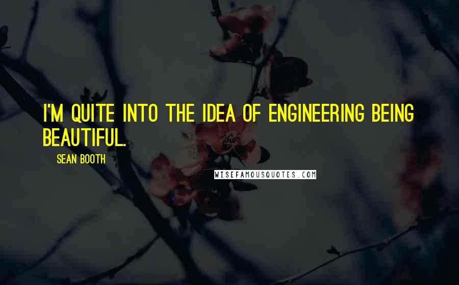 Sean Booth Quotes: I'm quite into the idea of engineering being beautiful.