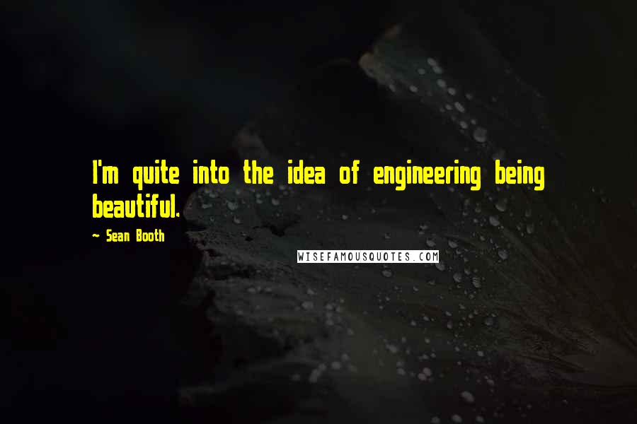 Sean Booth Quotes: I'm quite into the idea of engineering being beautiful.