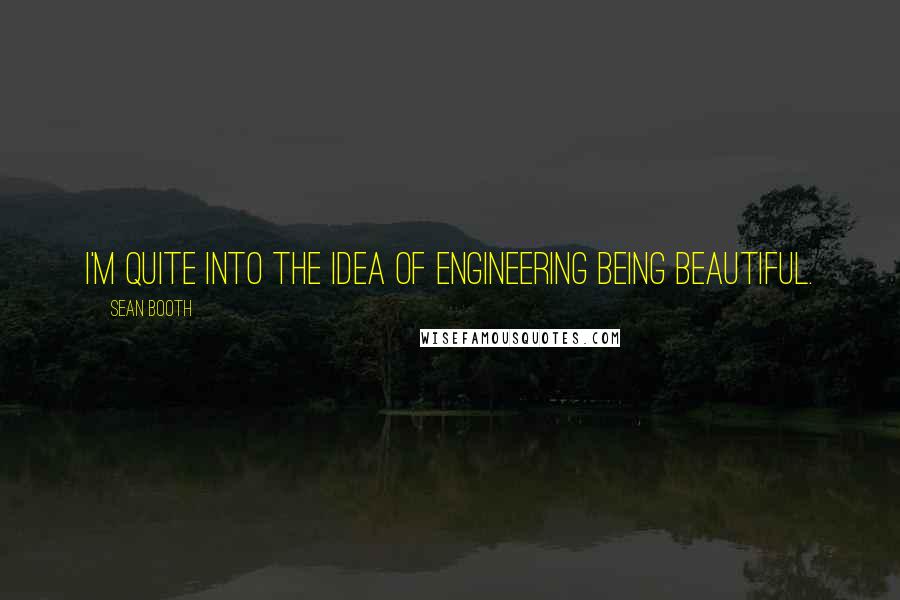 Sean Booth Quotes: I'm quite into the idea of engineering being beautiful.
