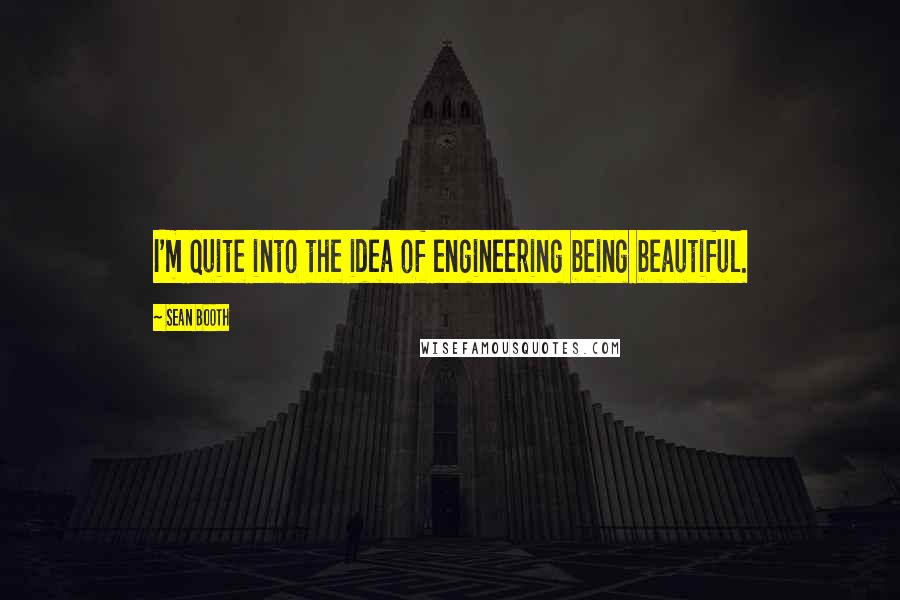 Sean Booth Quotes: I'm quite into the idea of engineering being beautiful.