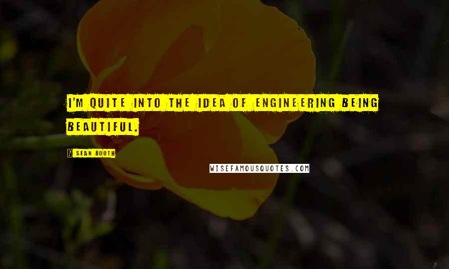 Sean Booth Quotes: I'm quite into the idea of engineering being beautiful.