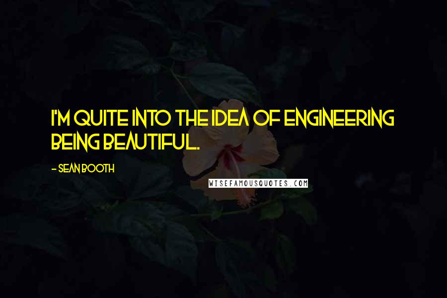 Sean Booth Quotes: I'm quite into the idea of engineering being beautiful.