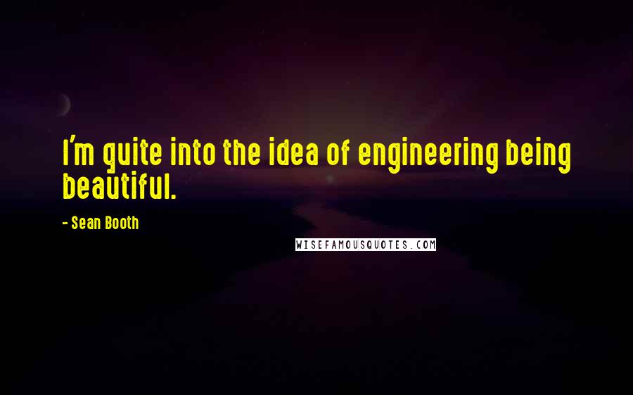 Sean Booth Quotes: I'm quite into the idea of engineering being beautiful.