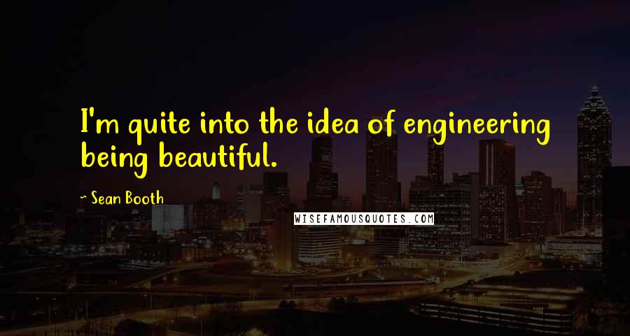 Sean Booth Quotes: I'm quite into the idea of engineering being beautiful.