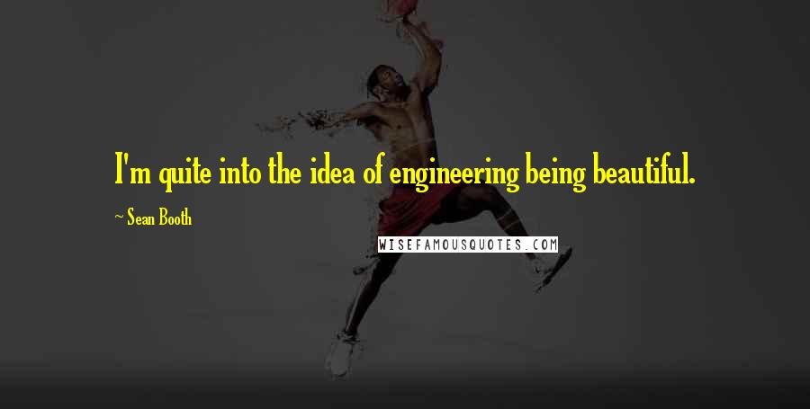 Sean Booth Quotes: I'm quite into the idea of engineering being beautiful.