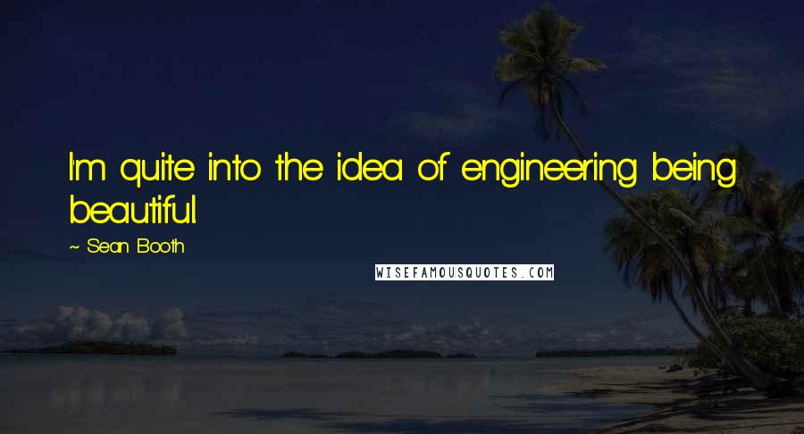 Sean Booth Quotes: I'm quite into the idea of engineering being beautiful.