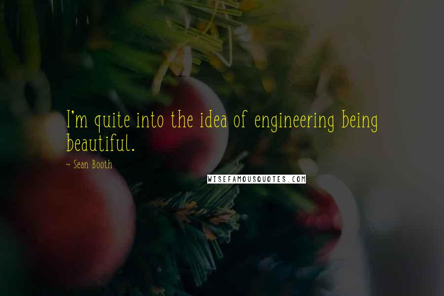 Sean Booth Quotes: I'm quite into the idea of engineering being beautiful.