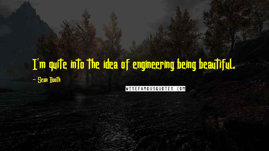 Sean Booth Quotes: I'm quite into the idea of engineering being beautiful.