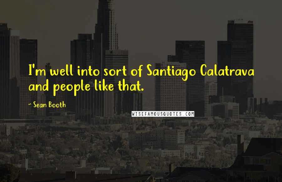 Sean Booth Quotes: I'm well into sort of Santiago Calatrava and people like that.