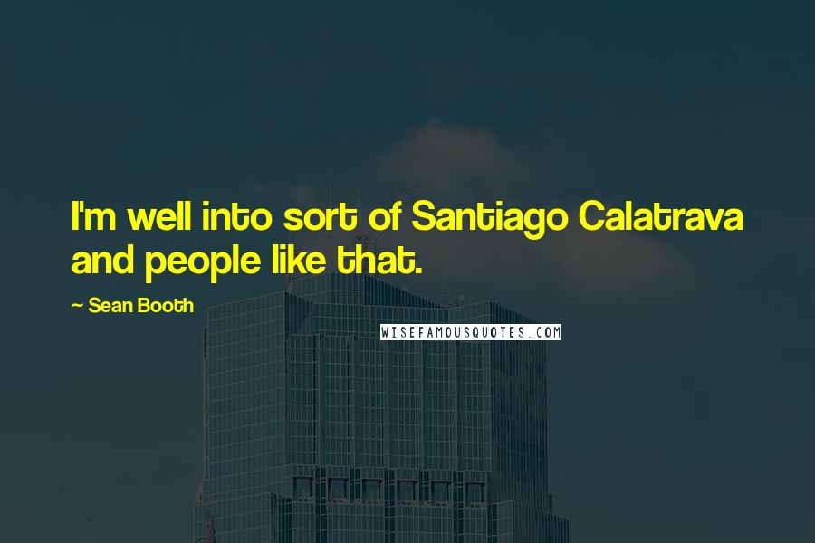 Sean Booth Quotes: I'm well into sort of Santiago Calatrava and people like that.