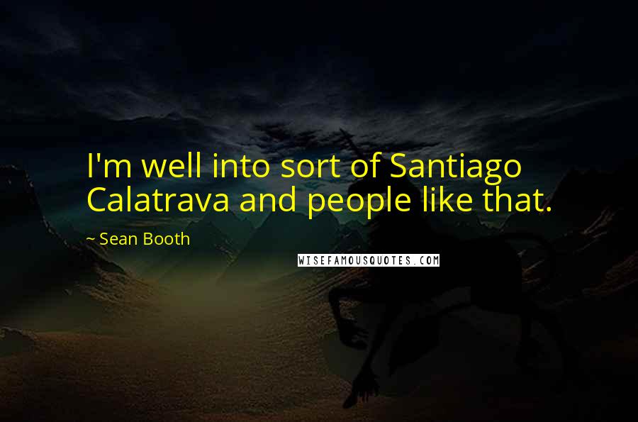 Sean Booth Quotes: I'm well into sort of Santiago Calatrava and people like that.
