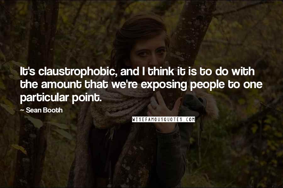 Sean Booth Quotes: It's claustrophobic, and I think it is to do with the amount that we're exposing people to one particular point.