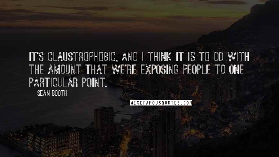 Sean Booth Quotes: It's claustrophobic, and I think it is to do with the amount that we're exposing people to one particular point.