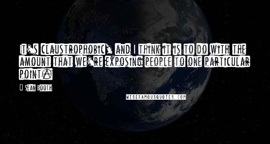 Sean Booth Quotes: It's claustrophobic, and I think it is to do with the amount that we're exposing people to one particular point.