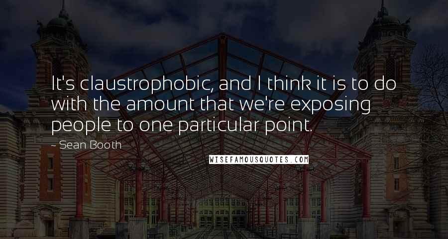 Sean Booth Quotes: It's claustrophobic, and I think it is to do with the amount that we're exposing people to one particular point.