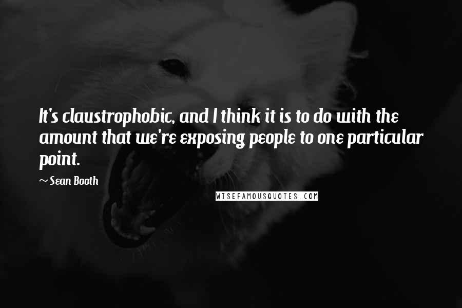 Sean Booth Quotes: It's claustrophobic, and I think it is to do with the amount that we're exposing people to one particular point.