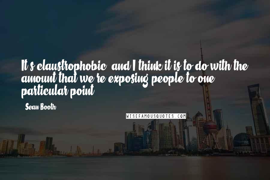 Sean Booth Quotes: It's claustrophobic, and I think it is to do with the amount that we're exposing people to one particular point.