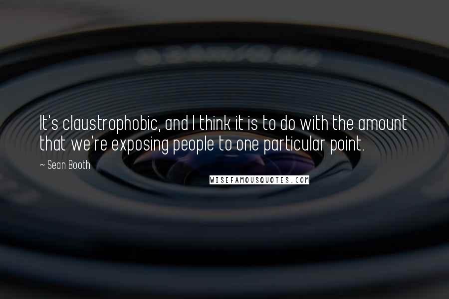 Sean Booth Quotes: It's claustrophobic, and I think it is to do with the amount that we're exposing people to one particular point.