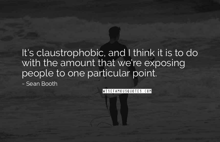 Sean Booth Quotes: It's claustrophobic, and I think it is to do with the amount that we're exposing people to one particular point.